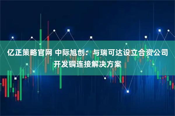 亿正策略官网 中际旭创:与瑞可达设立合资公司开发铜连接解决方案