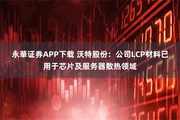永華证券APP下载 沃特股份:公司LCP材料已用于芯片及服务器散热领域