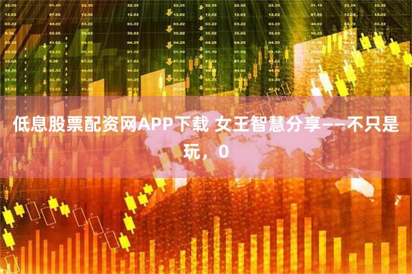 低息股票配资网APP下载 女王智慧分享——不只是玩,0