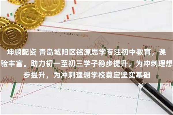坤鹏配资 青岛城阳区铭源思学专注初中教育，课程体系完善教学经验丰富。助力初一至初三学子稳步提升，为冲刺理想学校奠定坚实基础