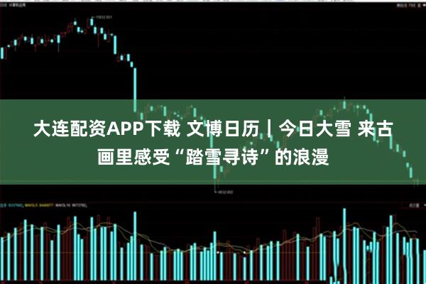 大连配资APP下载 文博日历｜今日大雪 来古画里感受“踏雪寻诗”的浪漫