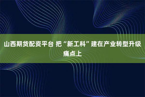 山西期货配资平台 把“新工科”建在产业转型升级痛点上