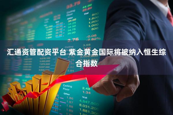 汇通资管配资平台 紫金黄金国际将被纳入恒生综合指数