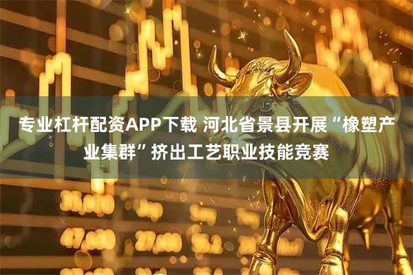 专业杠杆配资APP下载 河北省景县开展“橡塑产业集群”挤出工艺职业技能竞赛
