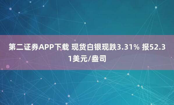 第二证券APP下载 现货白银现跌3.31% 报52.31美元/盎司