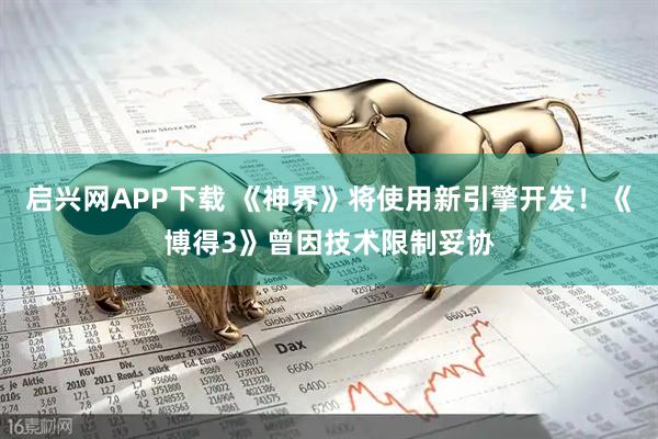 启兴网APP下载 《神界》将使用新引擎开发！《博得3》曾因技术限制妥协
