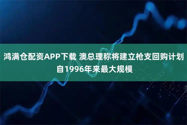 鸿满仓配资APP下载 澳总理称将建立枪支回购计划 自1996年来最大规模