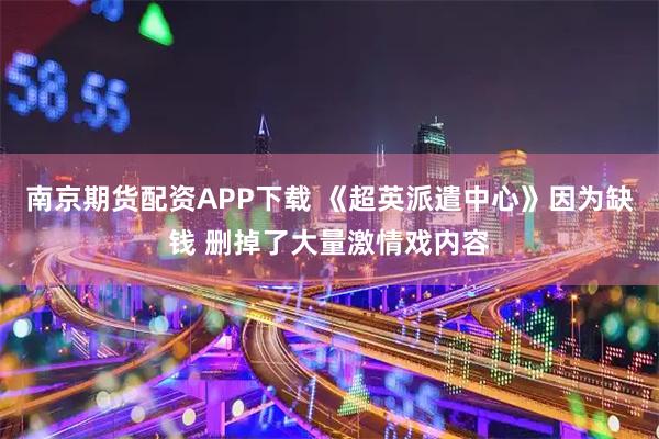 南京期货配资APP下载 《超英派遣中心》因为缺钱 删掉了大量激情戏内容