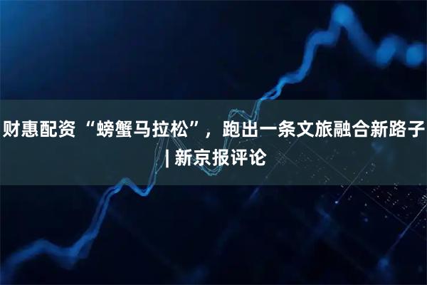 财惠配资 “螃蟹马拉松”,跑出一条文旅融合新路子 | 新京报评论