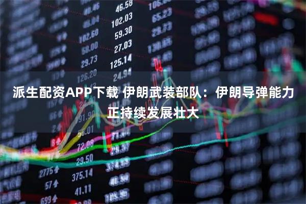 派生配资APP下载 伊朗武装部队：伊朗导弹能力正持续发展壮大