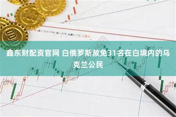 鑫东财配资官网 白俄罗斯赦免31名在白境内的乌克兰公民
