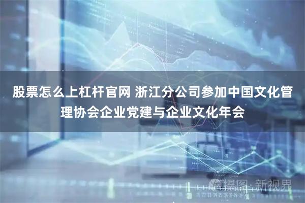 股票怎么上杠杆官网 浙江分公司参加中国文化管理协会企业党建与企业文化年会