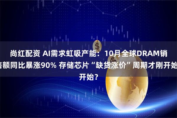尚红配资 AI需求虹吸产能:10月全球DRAM销售额同比暴涨90% 存储芯片“缺货涨价”周期才刚开始?