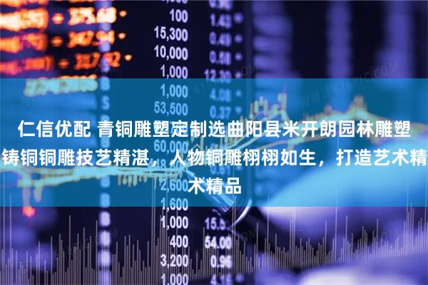 仁信优配 青铜雕塑定制选曲阳县米开朗园林雕塑,铸铜铜雕技艺精湛,人物铜雕栩栩如生,打造艺术精品