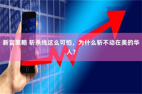 新富策略 斩杀线这么可怕,为什么斩不动在美的华人?