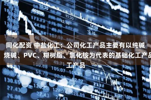 同化配资 中盐化工：公司化工产品主要有以纯碱、烧碱、PVC、糊树脂、氯化铵为代表的基础化工产品