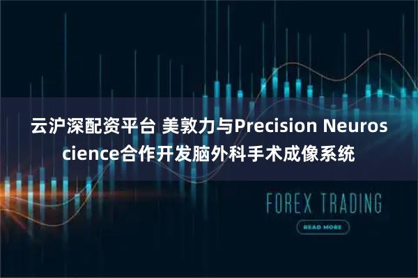 云沪深配资平台 美敦力与Precision Neuroscience合作开发脑外科手术成像系统