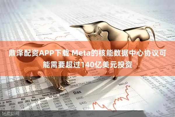 鼎泽配资APP下载 Meta的核能数据中心协议可能需要超过140亿美元投资