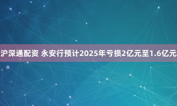 沪深通配资 永安行预计2025年亏损2亿元至1.6亿元