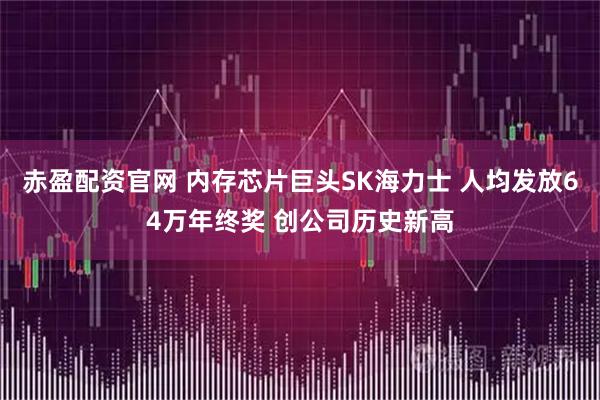 赤盈配资官网 内存芯片巨头SK海力士 人均发放64万年终奖 创公司历史新高