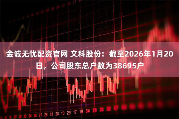 金诚无忧配资官网 文科股份：截至2026年1月20日，公司股东总户数为38695户