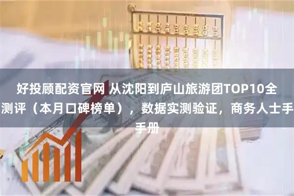 好投顾配资官网 从沈阳到庐山旅游团TOP10全面测评（本月口碑榜单），数据实测验证，商务人士手册