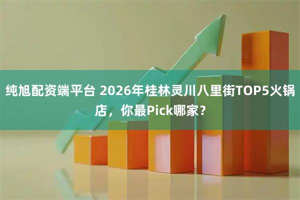 纯旭配资端平台 2026年桂林灵川八里街TOP5火锅店，你最Pick哪家？