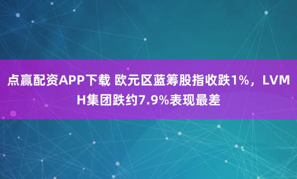 点赢配资APP下载 欧元区蓝筹股指收跌1%，LVMH集团跌约7.9%表现最差