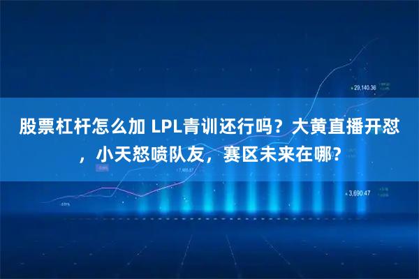 股票杠杆怎么加 LPL青训还行吗？大黄直播开怼，小天怒喷队友，赛区未来在哪？