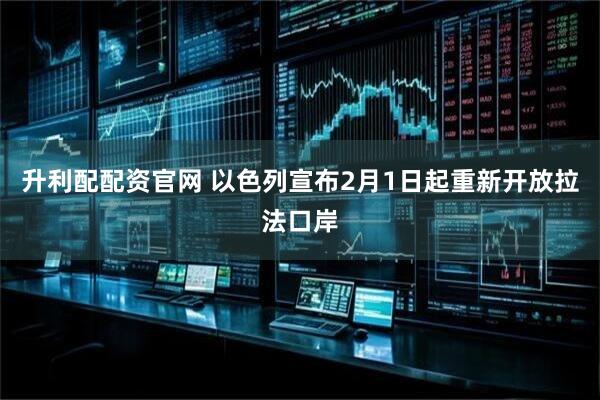 升利配配资官网 以色列宣布2月1日起重新开放拉法口岸