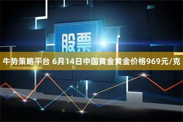 牛势策略平台 6月14日中国黄金黄金价格969元/克
