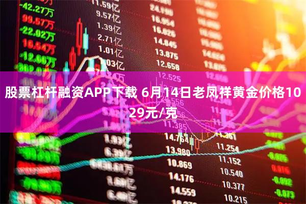 股票杠杆融资APP下载 6月14日老凤祥黄金价格1029元/克