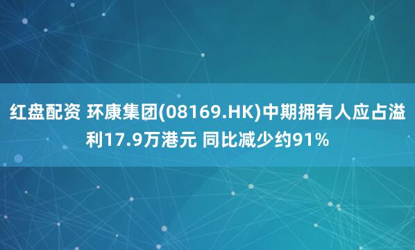 红盘配资 环康集团(08169.HK)中期拥有人应占溢利17.9万港元 同比减少约91%