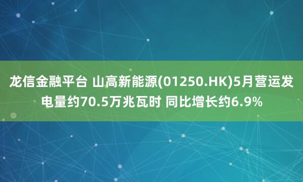 龙信金融平台 山高新能源(01250.HK)5月营运发电量约70.5万兆瓦时 同比增长约6.9%