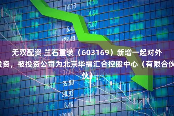 无双配资 兰石重装（603169）新增一起对外投资，被投资公司为北京华福汇合控股中心（有限合伙）