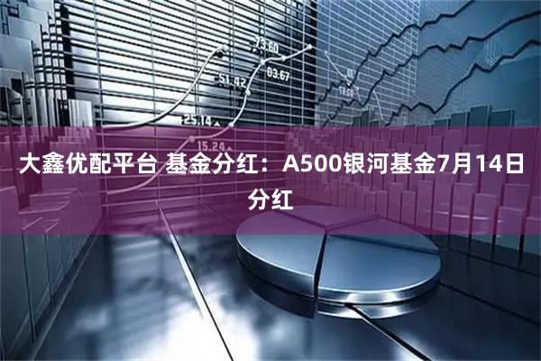 大鑫优配平台 基金分红：A500银河基金7月14日分红