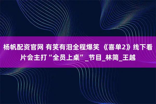 杨帆配资官网 有笑有泪全程爆笑 《喜单2》线下看片会主打“全员上桌”_节目_林简_王越