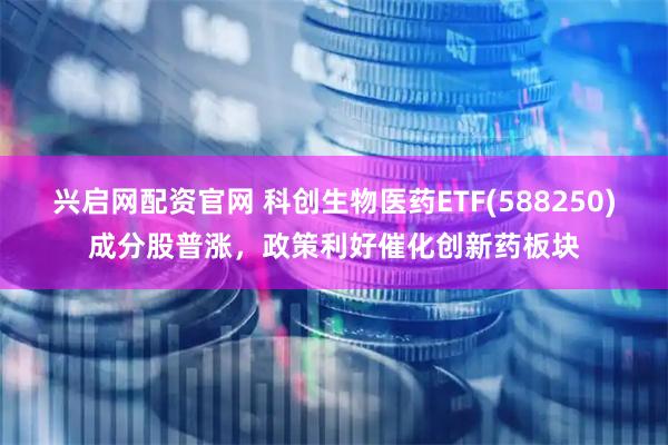 兴启网配资官网 科创生物医药ETF(588250)成分股普涨，政策利好催化创新药板块