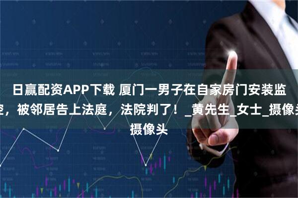 日赢配资APP下载 厦门一男子在自家房门安装监控，被邻居告上法庭，法院判了！_黄先生_女士_摄像头