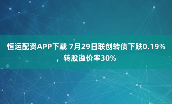 恒运配资APP下载 7月29日联创转债下跌0.19%，转股溢价率30%