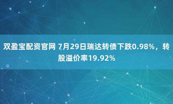 双盈宝配资官网 7月29日瑞达转债下跌0.98%，转股溢价率19.92%