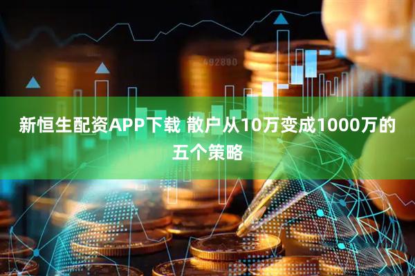 新恒生配资APP下载 散户从10万变成1000万的五个策略