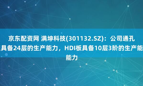 京东配资网 满坤科技(301132.SZ)：公司通孔板具备24层的生产能力，HDI板具备10层3阶的生产能力
