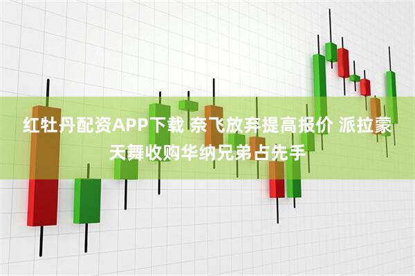 红牡丹配资APP下载 奈飞放弃提高报价 派拉蒙天舞收购华纳兄弟占先手