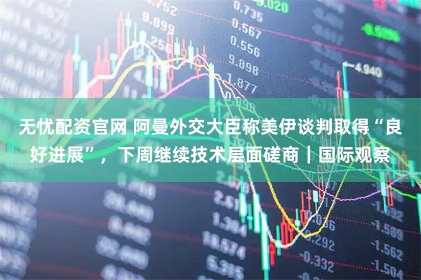 无忧配资官网 阿曼外交大臣称美伊谈判取得“良好进展”，下周继续技术层面磋商｜国际观察