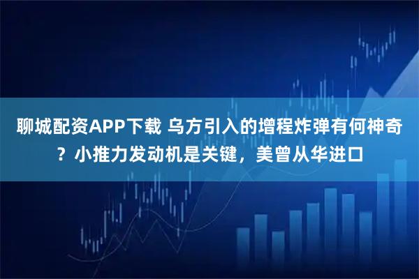 聊城配资APP下载 乌方引入的增程炸弹有何神奇？小推力发动机是关键，美曾从华进口