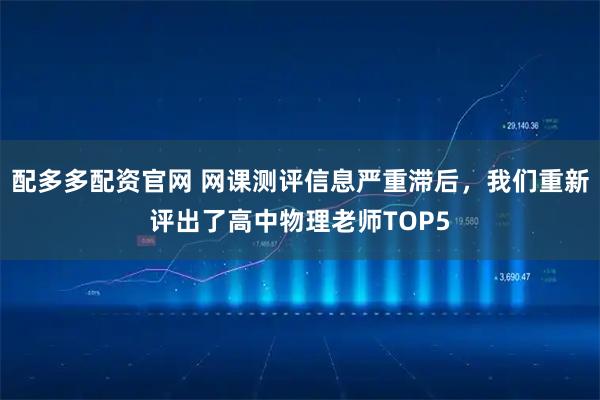 配多多配资官网 网课测评信息严重滞后，我们重新评出了高中物理老师TOP5